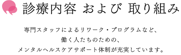 診療内容 専門スタッフによるリワーク・プログラムなど、働く人たちのための、メンタルヘルスケアサポート体制が充実しています。